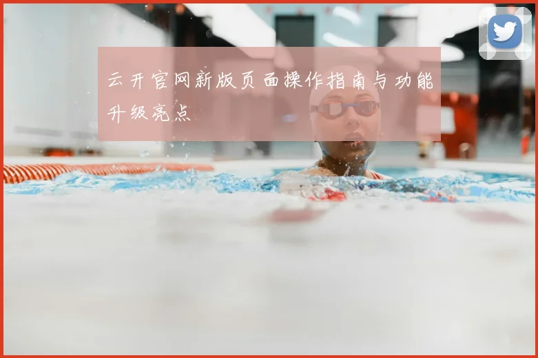 云开官网新版页面操作指南与功能升级亮点