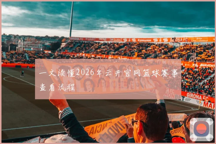 一文读懂2026年云开官网篮球赛事查看流程