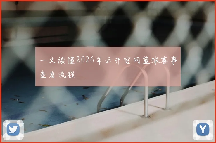 一文读懂2026年云开官网篮球赛事查看流程
