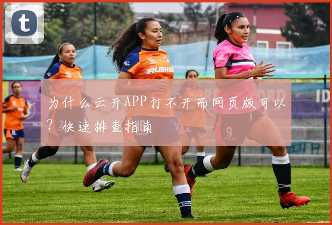 为什么云开APP打不开而网页版可以?快速排查指南