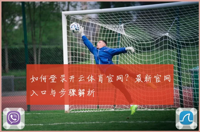 如何登录开云体育官网？最新官网入口与步骤解析