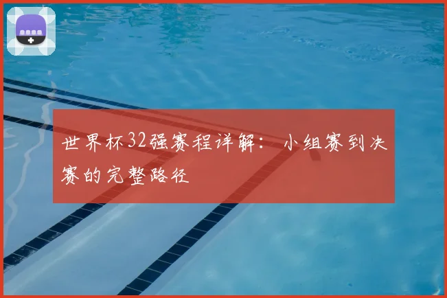 世界杯32强赛程详解：小组赛到决赛的完整路径