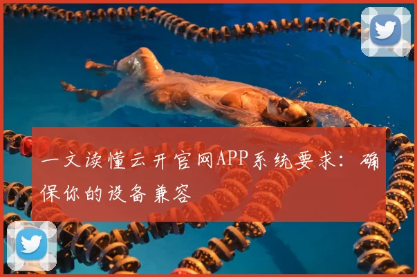 一文读懂云开官网APP系统要求：确保你的设备兼容