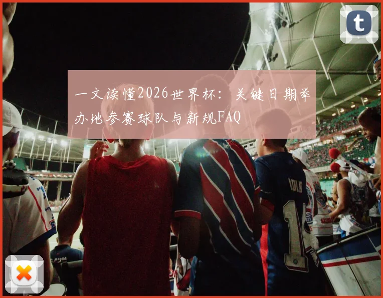 一文读懂2026世界杯：关键日期举办地参赛球队与新规FAQ