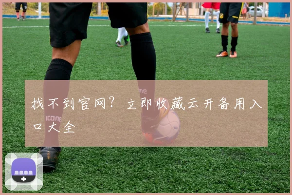 找不到官网？立即收藏云开备用入口大全