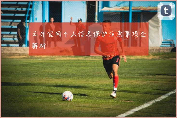 云开官网个人信息保护注意事项全解析