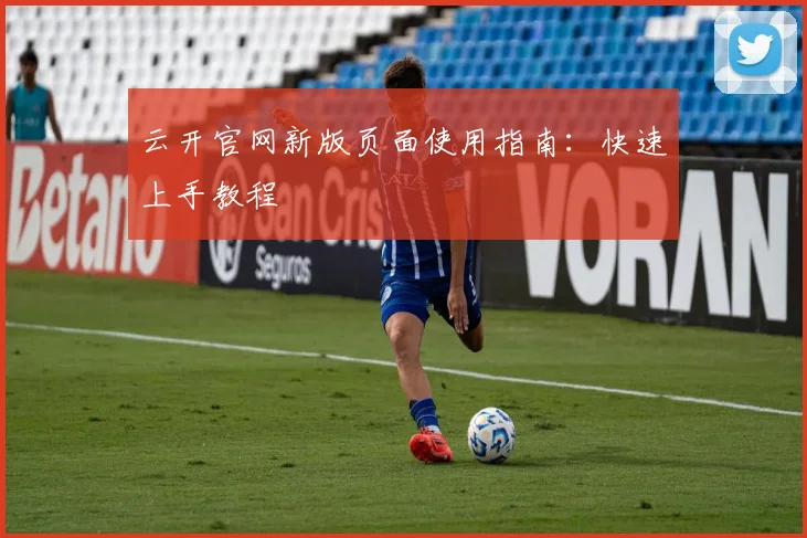 云开官网新版页面使用指南:快速上手教程