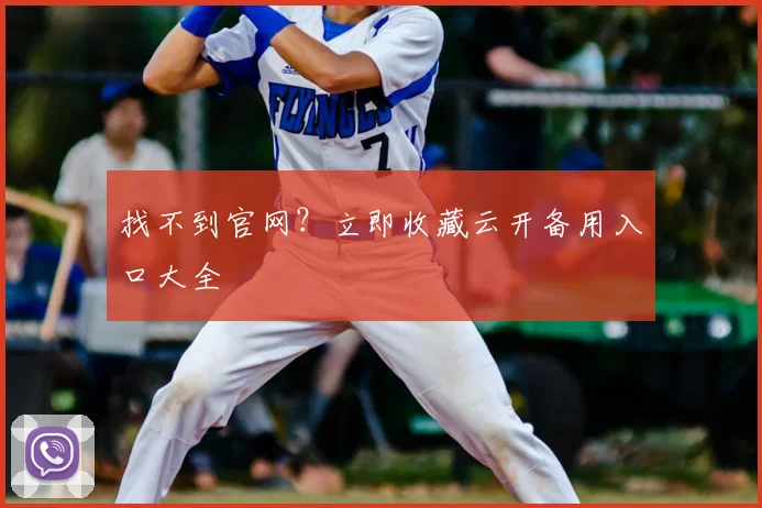 找不到官网？立即收藏云开备用入口大全