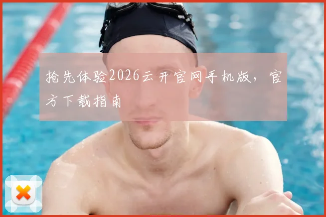 抢先体验2026云开官网手机版,官方下载指南