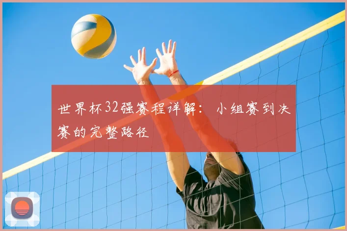 世界杯32强赛程详解：小组赛到决赛的完整路径