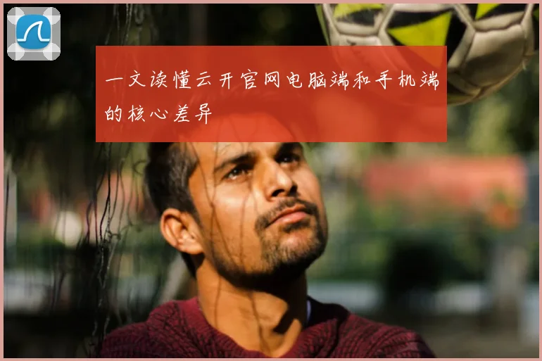 一文读懂云开官网电脑端和手机端的核心差异