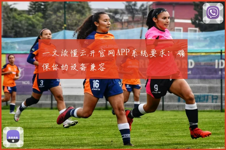 一文读懂云开官网APP系统要求:确保你的设备兼容